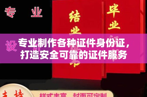 麻章专业制作各种证件身份证，打造安全可靠的证件服务