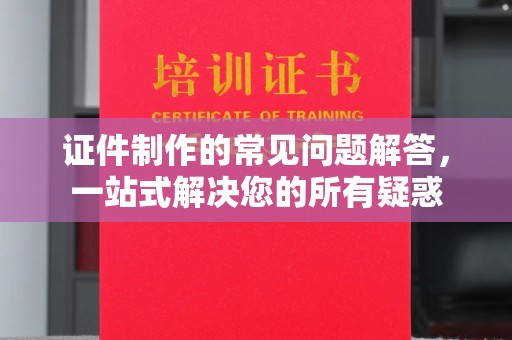 麻章证件制作的常见问题解答，一站式解决您的所有疑惑