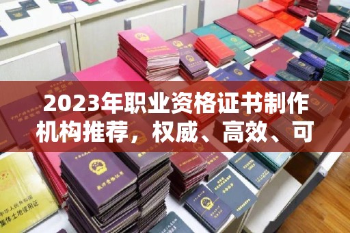 麻章2023年职业资格证书制作机构推荐，权威、高效、可靠