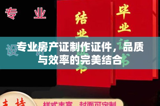 麻章专业房产证制作证件，品质与效率的完美结合
