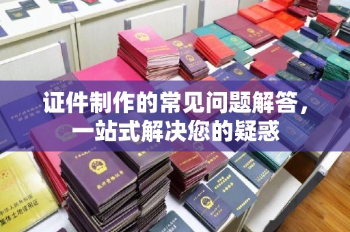 麻章证件制作的常见问题解答，一站式解决您的疑惑