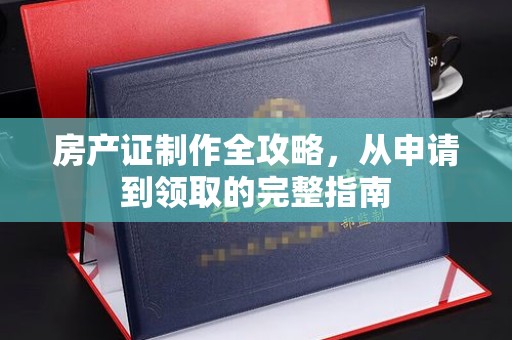麻章房产证制作全攻略，从申请到领取的完整指南
