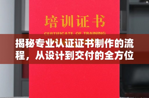麻章揭秘专业认证证书制作的流程，从设计到交付的全方位指南