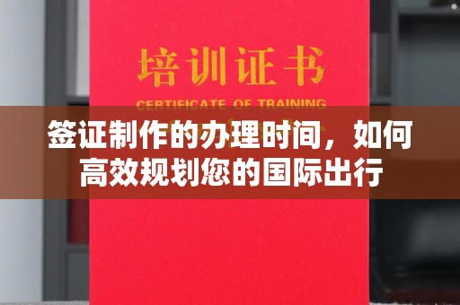 麻章签证制作的办理时间，如何高效规划您的国际出行
