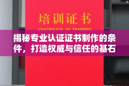 麻章揭秘专业认证证书制作的条件，打造权威与信任的基石