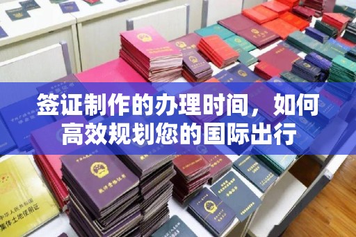 麻章签证制作的办理时间，如何高效规划您的国际出行