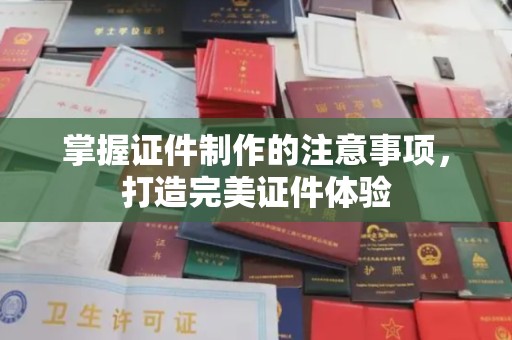麻章掌握证件制作的注意事项，打造完美证件体验