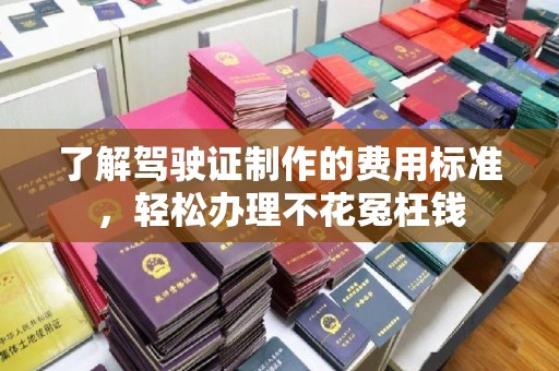 麻章了解驾驶证制作的费用标准，轻松办理不花冤枉钱