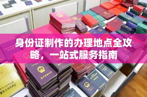 麻章身份证制作的办理地点全攻略，一站式服务指南