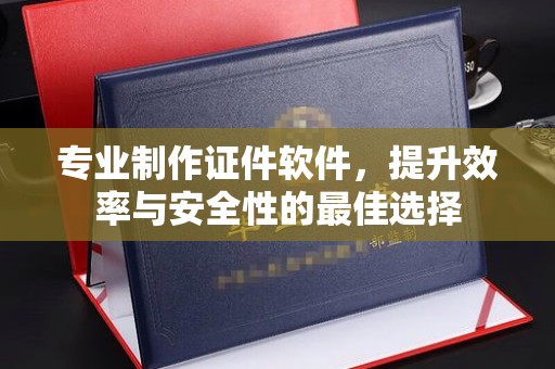 麻章专业制作证件软件，提升效率与安全性的最佳选择