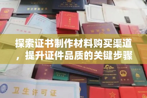 麻章探索证书制作材料购买渠道，提升证件品质的关键步骤