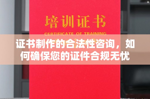 麻章证书制作的合法性咨询，如何确保您的证件合规无忧