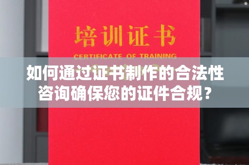 麻章如何通过证书制作的合法性咨询确保您的证件合规？