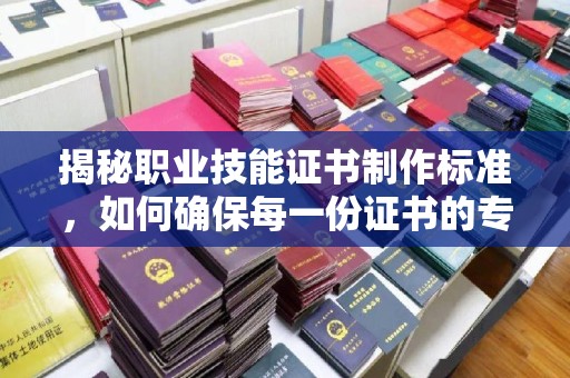 麻章揭秘职业技能证书制作标准，如何确保每一份证书的专业与权威