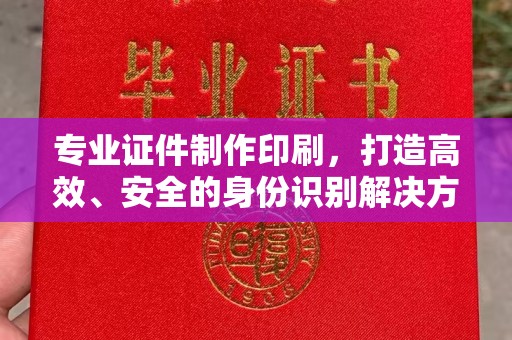 麻章专业证件制作印刷，打造高效、安全的身份识别解决方案