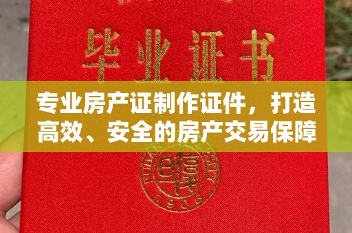麻章专业房产证制作证件，打造高效、安全的房产交易保障