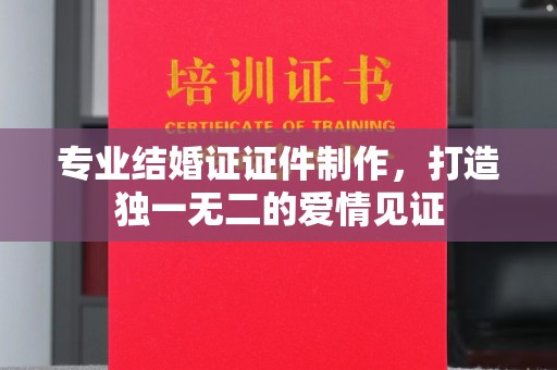 麻章专业结婚证证件制作，打造独一无二的爱情见证