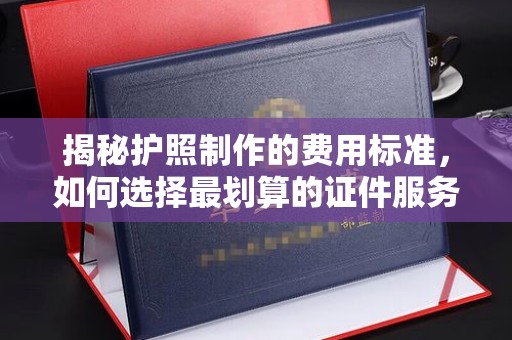 麻章揭秘护照制作的费用标准，如何选择最划算的证件服务？