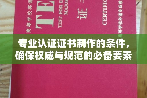 麻章专业认证证书制作的条件，确保权威与规范的必备要素