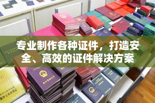 麻章专业制作各种证件，打造安全、高效的证件解决方案